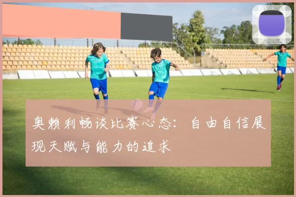 奥赖利畅谈比赛心态：自由自信展现天赋与能力的追求