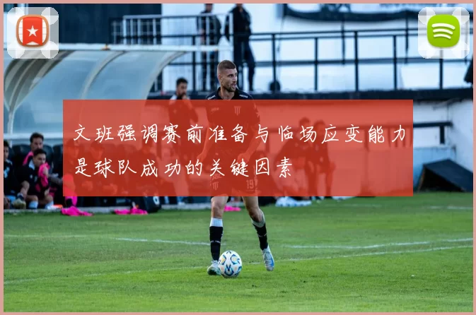 文班强调赛前准备与临场应变能力是球队成功的关键因素