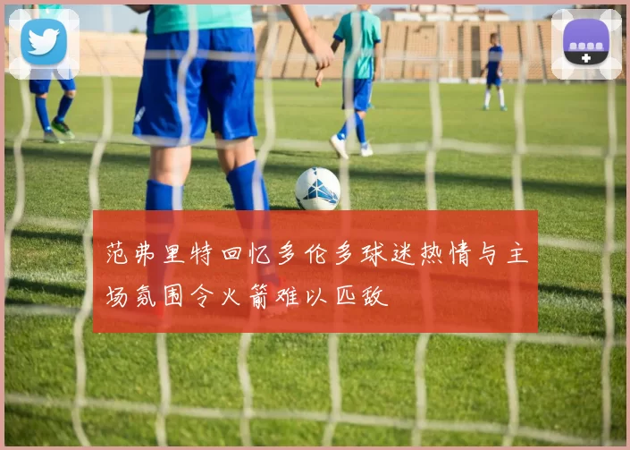 范弗里特回忆多伦多球迷热情与主场氛围令火箭难以匹敌