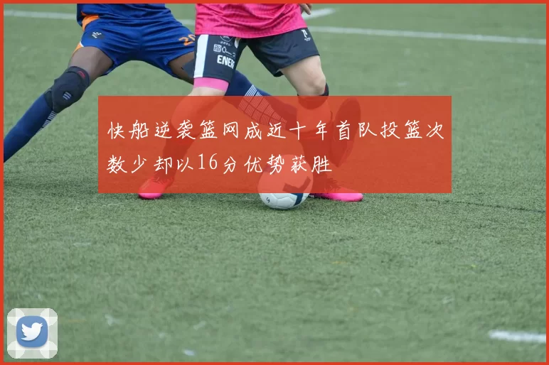 快船逆袭篮网成近十年首队投篮次数少却以16分优势获胜