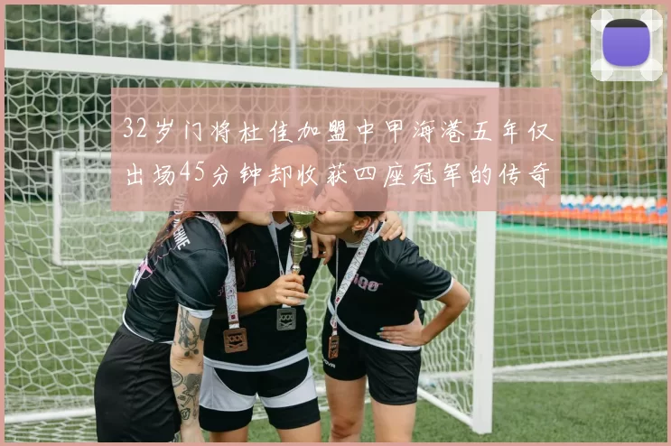 32岁门将杜佳加盟中甲海港五年仅出场45分钟却收获四座冠军的传奇经历