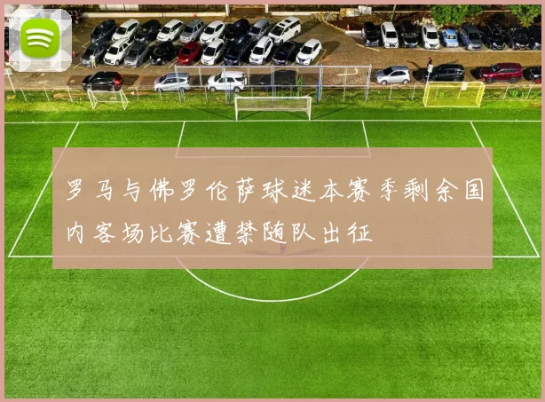 罗马与佛罗伦萨球迷本赛季剩余国内客场比赛遭禁随队出征