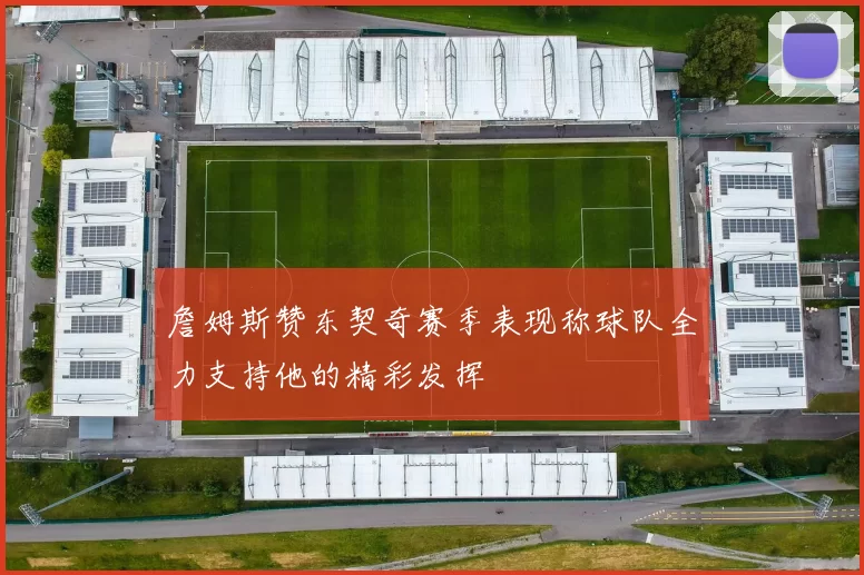 詹姆斯赞东契奇赛季表现称球队全力支持他的精彩发挥