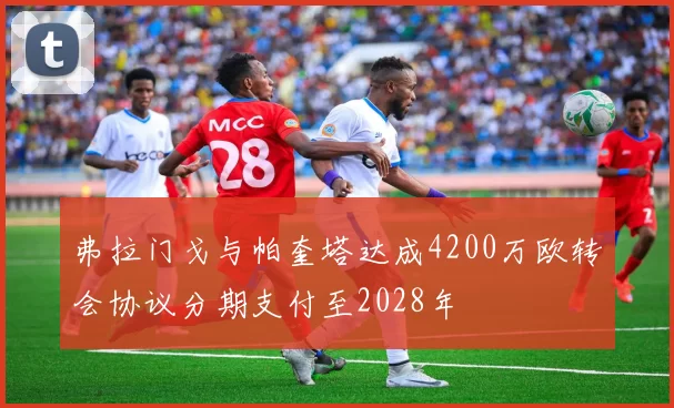 弗拉门戈与帕奎塔达成4200万欧转会协议分期支付至2028年