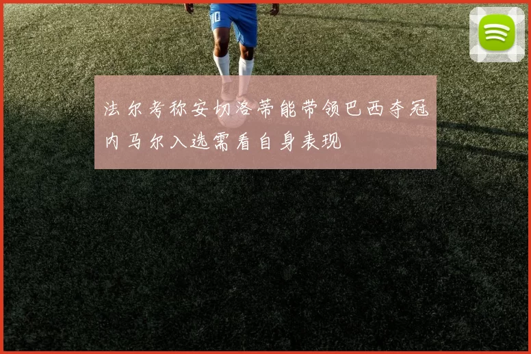 法尔考称安切洛蒂能带领巴西夺冠内马尔入选需看自身表现