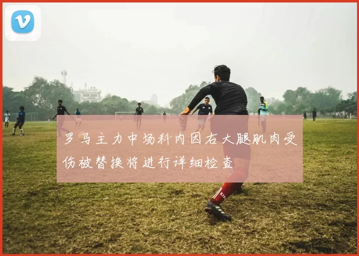 罗马主力中场科内因右大腿肌肉受伤被替换将进行详细检查