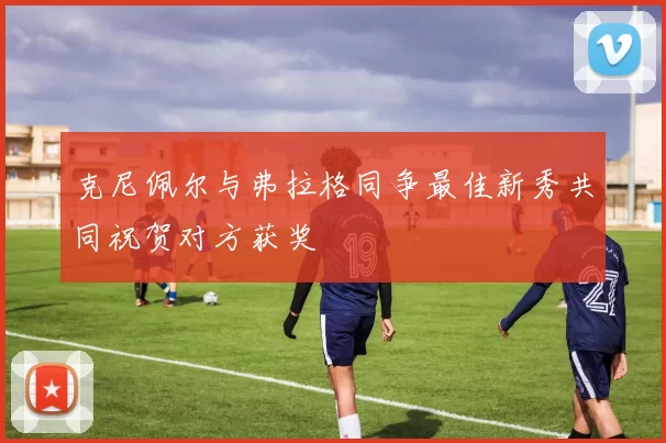克尼佩尔与弗拉格同争最佳新秀共同祝贺对方获奖