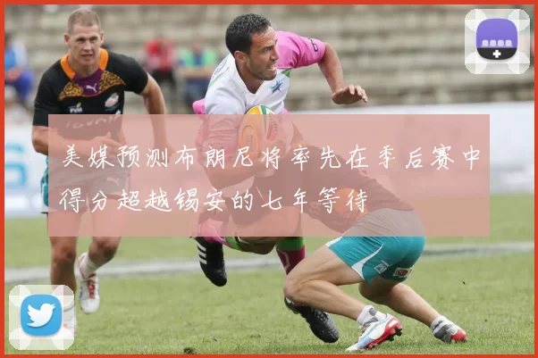 美媒预测布朗尼将率先在季后赛中得分超越锡安的七年等待