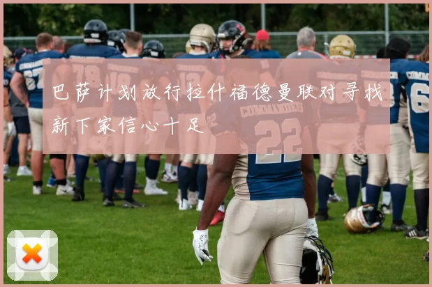 巴萨计划放行拉什福德曼联对寻找新下家信心十足