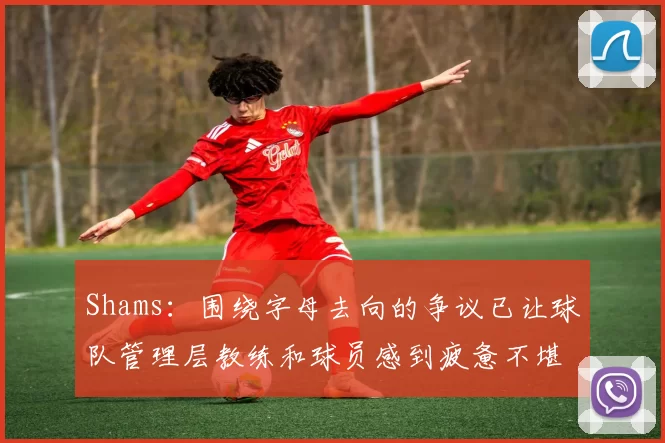 Shams：围绕字母去向的争议已让球队管理层教练和球员感到疲惫不堪