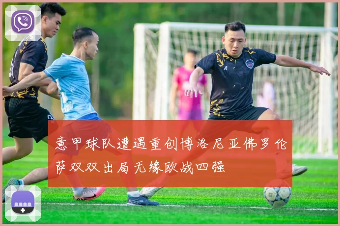 意甲球队遭遇重创博洛尼亚佛罗伦萨双双出局无缘欧战四强
