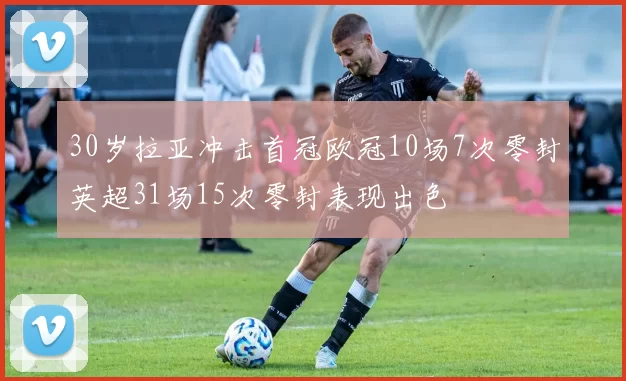 30岁拉亚冲击首冠欧冠10场7次零封英超31场15次零封表现出色