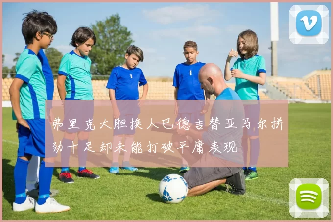 弗里克大胆换人巴德吉替亚马尔拼劲十足却未能打破平庸表现
