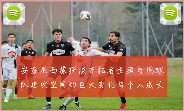 安芬尼西蒙斯谈开拓者生涯与现球队进攻空间的巨大变化与个人成长