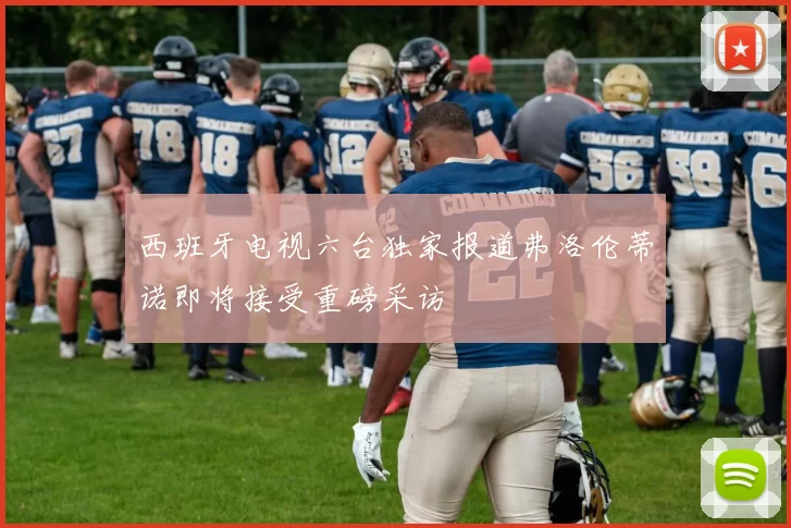 西班牙电视六台独家报道弗洛伦蒂诺即将接受重磅采访