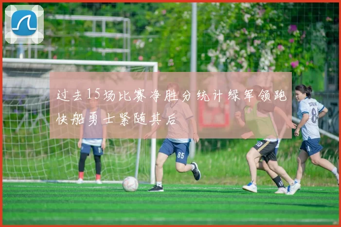 过去15场比赛净胜分统计绿军领跑快船勇士紧随其后