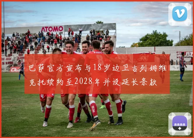 巴萨官方宣布与18岁边卫吉列姆维克托续约至2028年并设延长条款