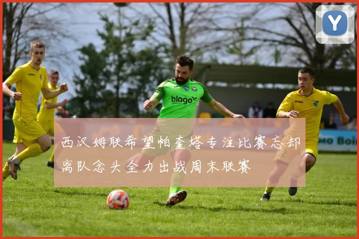 西汉姆联希望帕奎塔专注比赛忘却离队念头全力出战周末联赛