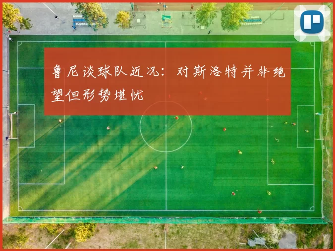 鲁尼谈球队近况：对斯洛特并非绝望但形势堪忧
