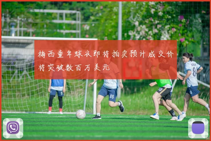梅西童年球衣即将拍卖预计成交价将突破数百万美元